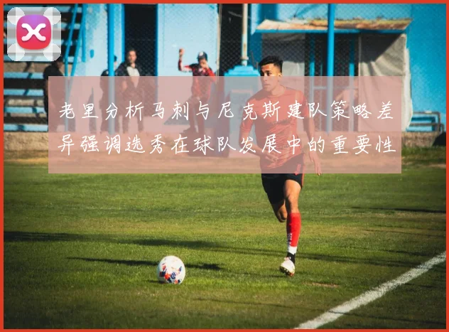 老里分析马刺与尼克斯建队策略差异强调选秀在球队发展中的重要性