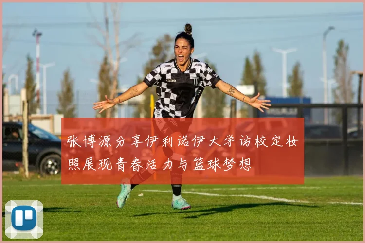 张博源分享伊利诺伊大学访校定妆照展现青春活力与篮球梦想