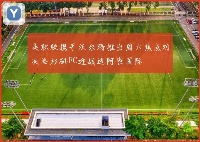 美职联携手沃尔玛推出周六焦点对决洛杉矶FC迎战迈阿密国际