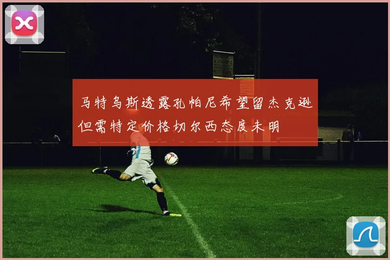 马特乌斯透露孔帕尼希望留杰克逊但需特定价格切尔西态度未明