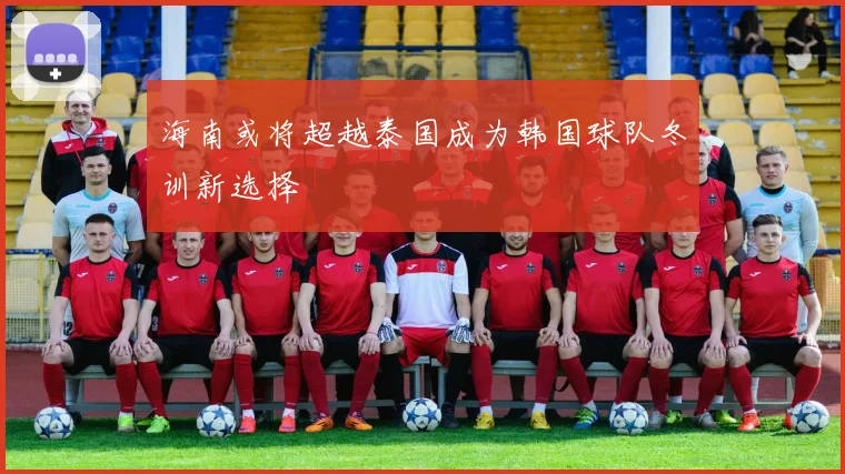 海南或将超越泰国成为韩国球队冬训新选择