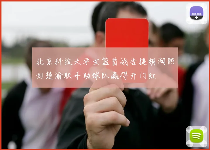 北京科技大学女篮首战告捷胡润熙刘楚渝联手助球队赢得开门红