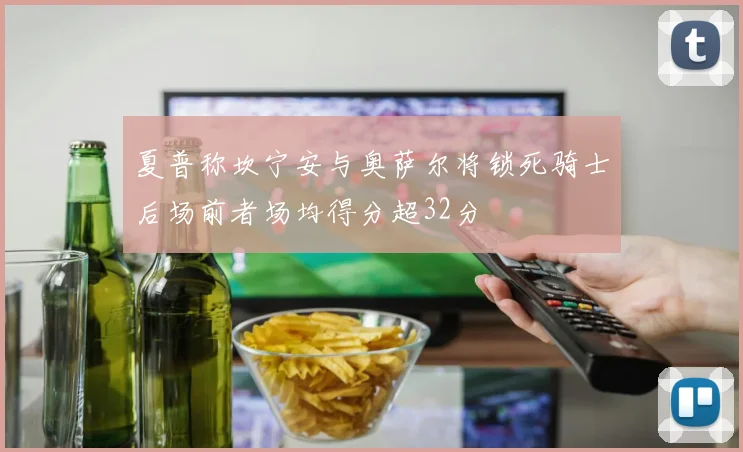 夏普称坎宁安与奥萨尔将锁死骑士后场前者场均得分超32分