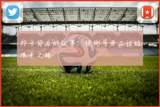 外卡背后的故事：徐彬与劳工证的艰辛之路