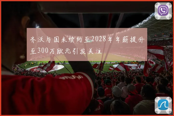 齐沃与国米续约至2028年年薪提升至300万欧元引发关注