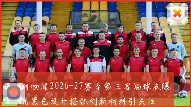 利物浦2026-27赛季第三客场球衣曝光黑色设计搭配创新材料引关注
