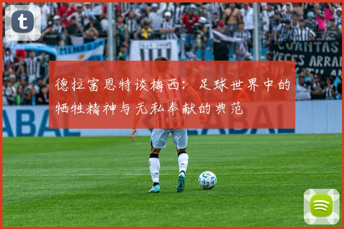 德拉富恩特谈梅西：足球世界中的牺牲精神与无私奉献的典范
