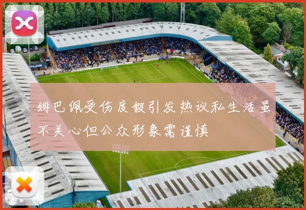 姆巴佩受伤度假引发热议私生活虽不关心但公众形象需谨慎